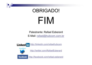 OBRIGADO!
FIM
Palestrante: Rafael EsberardPalestrante: Rafael Esberard
E-Mail: rafael@hubcom.com.br
http://linkedin.com/rafaelhubcom
http://twitter.com/RafaelEsberard
http://facebook.com/rafael.esberard
 