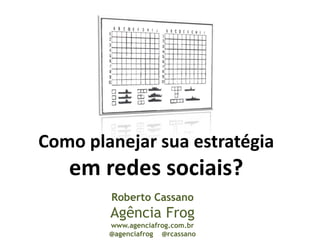 Como planejar sua estratégia
   em redes sociais?
        Roberto Cassano
        Agência Frog
        www.agenciafrog.com.br
        @agenciafrog @rcassano
 