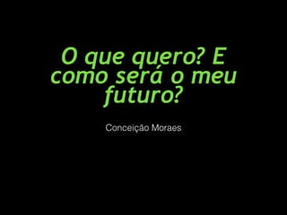 O que quero? E
como será o meu
futuro?
Conceição Moraes
 