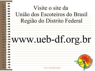 Visite o site da  União dos Escoteiros do Brasil Região do Distrito Federal www.ueb-df.org.br 