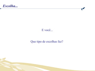 E você... Que tipo de escolhas faz?  Escolha... 