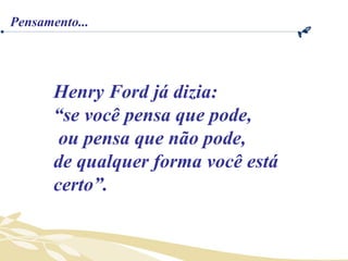 Henry Ford já dizia:  “ se você pensa que pode, ou pensa que não pode,  de qualquer forma você está certo”.  Pensamento... 