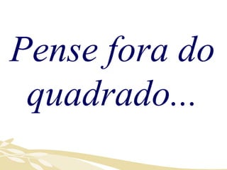 Pense fora do quadrado... 