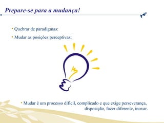 Quebrar de paradigmas: Mudar as posições perceptivas; Mudar é um processo difícil, complicado e que exige perseverança,  disposição, fazer diferente, inovar. Prepare-se para a mudança! 