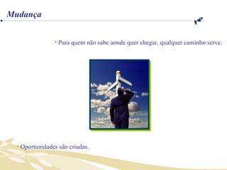 Para quem não sabe aonde quer chegar, qualquer caminho serve. Oportunidades são criadas. Mudança 