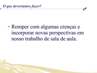 Romper com algumas crenças e incorporar novas perspectivas em nosso trabalho de sala de aula. O que deveríamos fazer? 