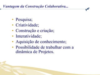 Pesquisa; Criatividade; Construção e criação; Interatividade; Aquisição de conhecimento;  Possibilidade de trabalhar com a dinâmica de Projetos. Vantagem da Construção Colaborativa... 
