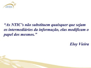“ As NTIC’s não substituem quaisquer que sejam os intermediários da informação, elas modificam o papel dos mesmos.”  Eloy Vieira 