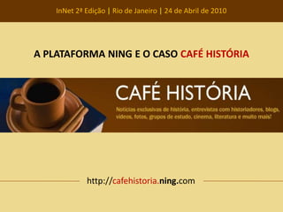 InNet 2ª Edição | Rio de Janeiro | 24 de Abril de 2010 A PLATAFORMA NING E O CASO CAFÉHISTÓRIA http://cafehistoria.ning.com 