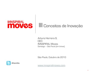 III Conceitos de Inovação
Arturo Herrera S.
CEO
INNSPIRAL Moves
Santiago – São Paulo (em breve)
São Paulo, Outubro de 2010
www.innspiralmoves.com
Arturohs
 