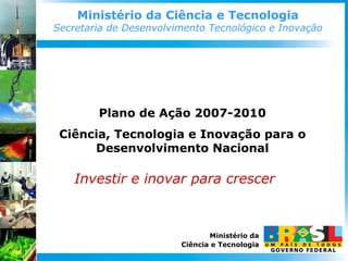 Ministério da Ciência e Tecnologia Secretaria de Desenvolvimento Tecnológico e Inovação Plano de Ação 2007-2010 Ciência, T...