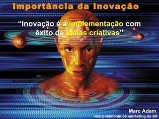 “ Inovação é a   implementação   com êxito de   idéias   criativas ” Marc Adam    vice presidente de marketing da 3M Impor...