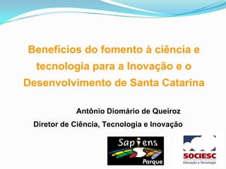 Antônio Diomário de Queiroz
Benefícios do fomento à ciência e
tecnologia para a Inovação e o
Desenvolvimento de Santa Catarina
Diretor de Ciência, Tecnologia e Inovação
 
