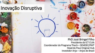 Inovação Disruptiva
PhD José Bringel Filho
Presidente da ICT CUIA
Coordenador do Programa Thech – SEMDEC/PMT
Head do Piauí Original Hub
Investidor Anjo – Anjos do Brasil
 