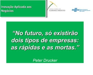 “ No futuro, só existirão dois tipos de empresas: as rápidas e as mortas.” Peter Drucker 