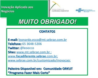 MUITO OBRIGADO! CONTATOS E-mail:  [email_address]   Telefone:  65 3648-5206 Twitter:  @leoecco Sites:  www.mt.sebrae.com.br ; www. facadiferente . sebrae .com.br; www.sebrae.com.br/customizado/inovacao; Palestra Disponível em:  Comunidade ORKUT “Programa Fazer Mais Certo” 