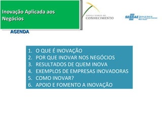 AGENDA O QUE É INOVAÇÃO POR QUE INOVAR NOS NEGÓCIOS RESULTADOS DE QUEM INOVA EXEMPLOS DE EMPRESAS INOVADORAS COMO INOVAR? APOIO E FOMENTO A INOVAÇÃO 