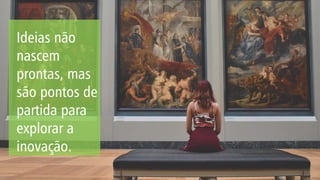 Ideias não
nascem
prontas, mas
são pontos de
partida para
explorar a
inovação.
 