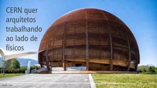 CERN quer
arquitetos
trabalhando
ao lado de
físicos
Fonte: Cern
 