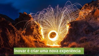 Inovar é criar uma nova experiência
 