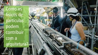 Como os
físicos de
partículas
podem
contribuir
com a
arquitetura?
Fonte: Cern
 