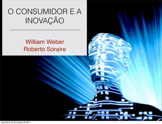 O CONSUMIDOR E A
           INOVAÇÃO

                          William Weber
                          Roberto Soraire




terça-feira, 25 de outubro de 2011
 