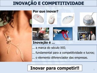 INOVAÇÃO E COMPETITIVIDADE
       Por que inovar?




       Inovação é ...
      ... a marca do século XXI;
      ... fundamental para a competitividade e lucros;
      ... o elemento diferenciador das empresas.


      Inovar para competir!!                         3
 