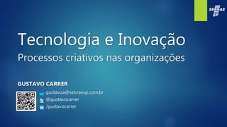 Tecnologia e Inovação
Processos criativos nas organizações
GUSTAVO CARRER
gustavoa@sebraesp.com.br
@gustavocarrer
/gustavocarrer
 