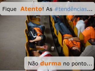 Fique Atento! As #tendências...
Não durma no ponto...
 