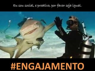 Eu sou social, e proativo, por favor seja igual.
#ENGAJAMENTO
 