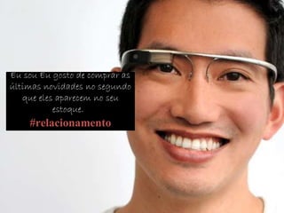 Eu sou Eu gosto de comprar as
últimas novidades no segundo
que eles aparecem no seu
estoque.
#relacionamento
 