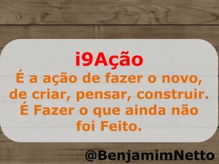 i9Ação
É a ação de fazer o novo,
de criar, pensar, construir.
É Fazer o que ainda não
foi Feito.
@BenjamimNetto
 