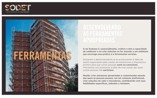 O ser humano é, essencialmente, criativo e tem a capacidade
de colaborar e co-criar soluções se for exposto a um ambiente
que encorage essa prática e a ferramentas corretas.
Designers e desenvolvedores já se acostumaram à idéia de
serem responsável pela criação de mecanismos e dispositivos
prontos para que outras pessoas usem ou consumam.
Precisamos nos acostumar à ideia de criar coisas das quais
outras pessoas irão participar.
Missão: criar estruturas apropriadas e customizadas através
das quais as pessoas possam, em um contexto profissional,
criar soluções de valor e inovadoras, contribuindo com suas
habilidades específicas, métodos e mindsets.
DESENVOLVENDO
AS FERRAMENTAS
APROPRIADAS
FERRAMENTAS
 