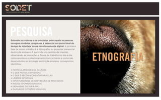 PESQUISAEntender os valores e os princípios pelos quais as pessoas
navegam cenários complexos é essencial no ajuste ideal do
design da interface dessa nova ferramenta digital. A primeira
fase de nosso trabalho é a Etnografia, ou pesquisa presencial
dentro da empresa. À partir de um período de imersão,
observando as interações e fluxos de trabalho no dia-a-dia,
como acontece o relacionamento com o cliente e como são
desenvolvidas as entregas dentro da empresa, conseguimos
identificar:
‣ PARTICULARIDADES DA CULTURA
‣ O QUE MOTIVA AS PESSOAS
‣ O QUE É RECONHECIMENTO PARA ELAS
‣ LÍDERES INFORMAIS
‣ OPORTUNIDADES DE OTIMIZAÇÃO DE PROCESSOS
‣ RISCOS e PONTOS SENSÍVEIS
‣ DEMANDAS DO DIA-A-DIA
‣ GARGALOS E PONTOS SENSÍVEIS
ETNOGRAFIA
 
