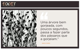 Uma árvore bem
gorjeada, com
poucos segundos,
passa a fazer parte
dos pássaros que
a gorjeiam.”
MANOEL DE BARROS
 