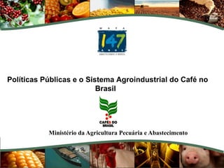 Ministério da Agricultura Pecuária e Abastecimento Políticas Públicas e o Sistema Agroindustrial do Café no Brasil  
