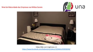Nível de Maturidade das Empresas nas Mídias Sociais
Vídeo Mãe com trigêmeos +1:
https://www.facebook.com/bebestore/videos/1036661293058394/
 