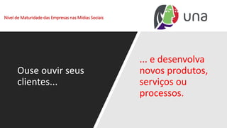 Nível de Maturidade das Empresas nas Mídias Sociais
Ouse ouvir seus
clientes...
... e desenvolva
novos produtos,
serviços ou
processos.
 