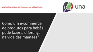 Nível de Maturidade das Empresas nas Mídias Sociais
Como um e-commerce
de produtos para bebês
pode fazer a diferença
na vida das mamães?
 