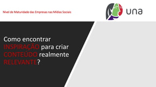 Nível de Maturidade das Empresas nas Mídias Sociais
Como encontrar
INSPIRAÇÃO para criar
CONTEÚDO realmente
RELEVANTE?
 