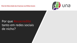 Nível de Maturidade das Empresas nas Mídias Sociais
Por que #euacredito
tanto em redes sociais
de nicho?
 