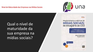 Nível de Maturidade das Empresas nas Mídias Sociais
Qual o nível de
maturidade da
sua empresa na
mídias sociais?
 