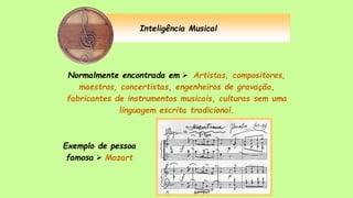 Inteligência Musical
Normalmente encontrada em  Artistas, compositores,
maestros, concertistas, engenheiros de gravação,
fabricantes de instrumentos musicais, culturas sem uma
linguagem escrita tradicional.
Exemplo de pessoa
famosa  Mozart
 