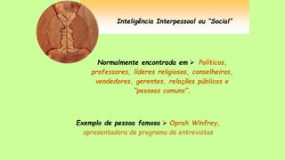 Inteligência Interpessoal ou “Social”
Normalmente encontrada em  Políticos,
professores, líderes religiosos, conselheiros,
vendedores, gerentes, relações públicas e
“pessoas comuns”.
Exemplo de pessoa famosa  Oprah Winfrey,
apresentadora de programa de entrevistas
 