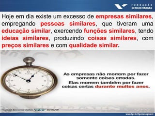 Hoje em dia existe um excesso de empresas similares,
empregando pessoas similares, que tiveram uma
educação similar, exercendo funções similares, tendo
ideias similares, produzindo coisas similares, com
preços similares e com qualidade similar.
 