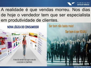 A realidade é que vendas morreu. Nos dias
de hoje o vendedor tem que ser especialista
em produtividade de clientes.
 