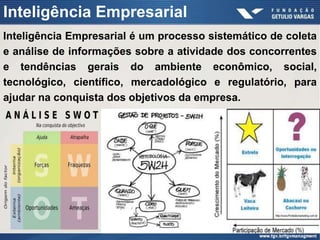 Inteligência Empresarial
Inteligência Empresarial é um processo sistemático de coleta
e análise de informações sobre a atividade dos concorrentes
e tendências gerais do ambiente econômico, social,
tecnológico, científico, mercadológico e regulatório, para
ajudar na conquista dos objetivos da empresa.
 