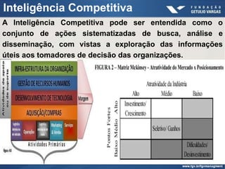 Inteligência Competitiva
A Inteligência Competitiva pode ser entendida como o
conjunto de ações sistematizadas de busca, análise e
disseminação, com vistas a exploração das informações
úteis aos tomadores de decisão das organizações.
 