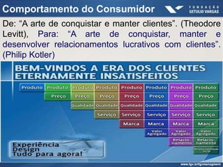 Comportamento do Consumidor
De: “A arte de conquistar e manter clientes”. (Theodore
Levitt), Para: “A arte de conquistar, manter e
desenvolver relacionamentos lucrativos com clientes”.
(Philip Kotler)
 