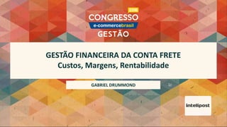 GESTÃO FINANCEIRA DA CONTA FRETE
Custos, Margens, Rentabilidade
GABRIEL DRUMMOND
 